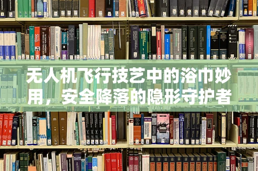 无人机飞行技艺中的浴巾妙用，安全降落的隐形守护者？