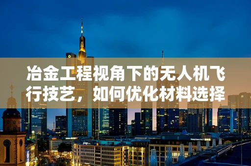 冶金工程视角下的无人机飞行技艺，如何优化材料选择以增强飞行稳定性？