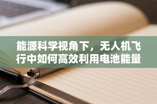 能源科学视角下，无人机飞行中如何高效利用电池能量？