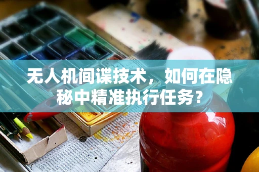 无人机间谍技术，如何在隐秘中精准执行任务？