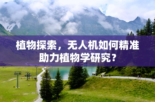 植物探索，无人机如何精准助力植物学研究？