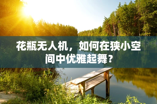 花瓶无人机，如何在狭小空间中优雅起舞？