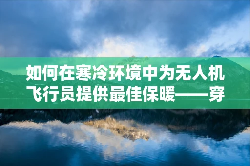 如何在寒冷环境中为无人机飞行员提供最佳保暖——穿保暖服还是用无人机加热系统？