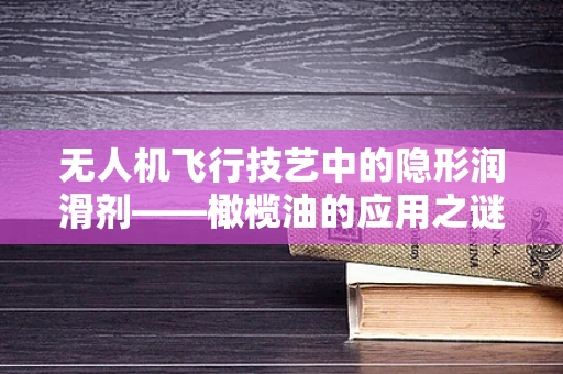 无人机飞行技艺中的隐形润滑剂——橄榄油的应用之谜