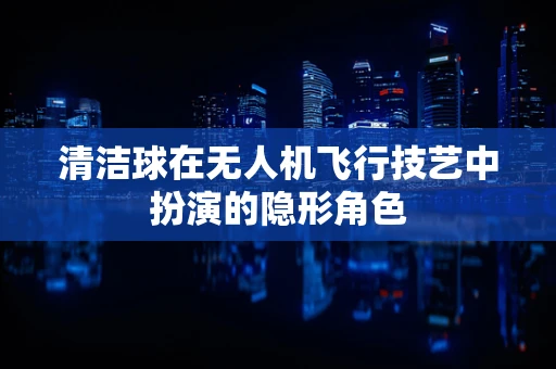 清洁球在无人机飞行技艺中扮演的隐形角色