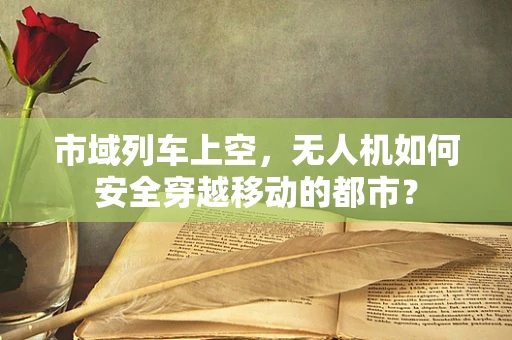 市域列车上空，无人机如何安全穿越移动的都市？