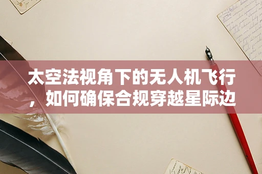 太空法视角下的无人机飞行，如何确保合规穿越星际边界？
