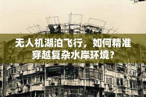 无人机湖泊飞行，如何精准穿越复杂水岸环境？