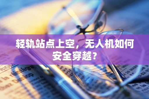 轻轨站点上空，无人机如何安全穿越？