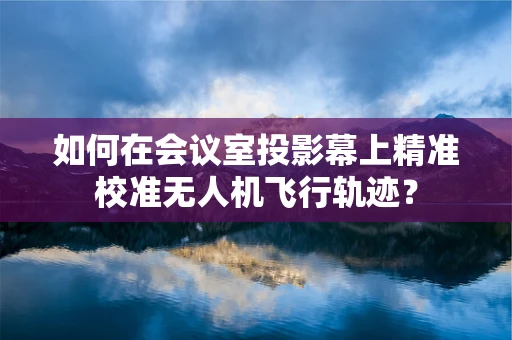 如何在会议室投影幕上精准校准无人机飞行轨迹？