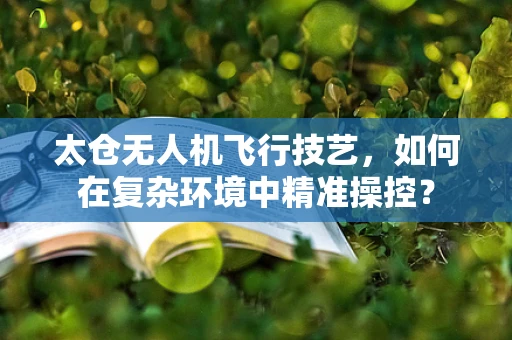 太仓无人机飞行技艺，如何在复杂环境中精准操控？