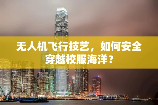 无人机飞行技艺，如何安全穿越校服海洋？