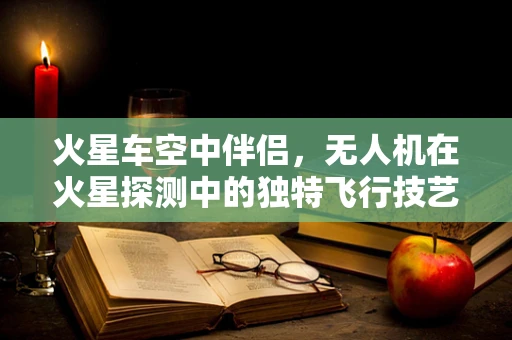 火星车空中伴侣，无人机在火星探测中的独特飞行技艺挑战