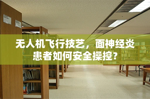 无人机飞行技艺，面神经炎患者如何安全操控？
