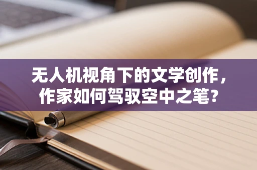 无人机视角下的文学创作，作家如何驾驭空中之笔？