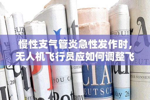 慢性支气管炎急性发作时，无人机飞行员应如何调整飞行策略？