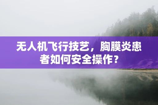 无人机飞行技艺，胸膜炎患者如何安全操作？