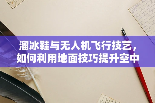 溜冰鞋与无人机飞行技艺，如何利用地面技巧提升空中操控？