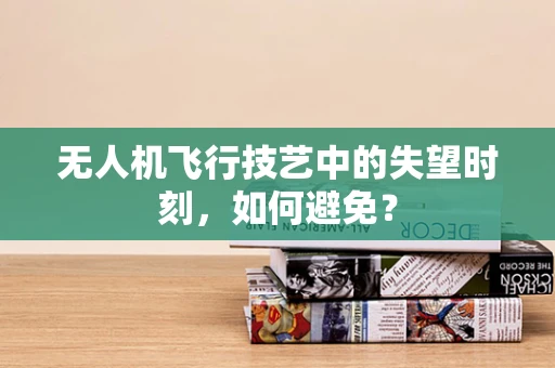无人机飞行技艺中的失望时刻，如何避免？