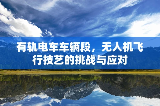 有轨电车车辆段，无人机飞行技艺的挑战与应对