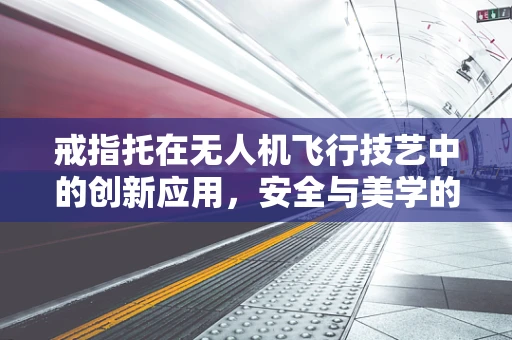 戒指托在无人机飞行技艺中的创新应用，安全与美学的双重考量