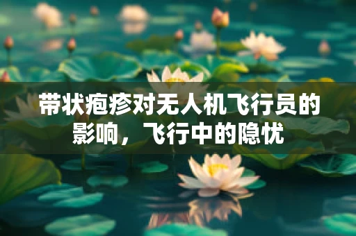 带状疱疹对无人机飞行员的影响，飞行中的隐忧