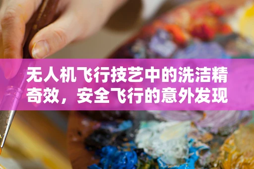 无人机飞行技艺中的洗洁精奇效，安全飞行的意外发现？