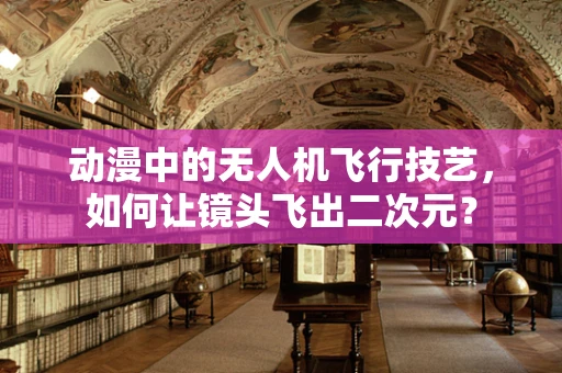 动漫中的无人机飞行技艺，如何让镜头飞出二次元？