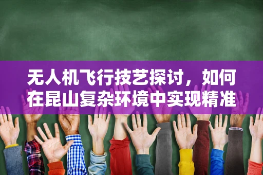 无人机飞行技艺探讨，如何在昆山复杂环境中实现精准操控？