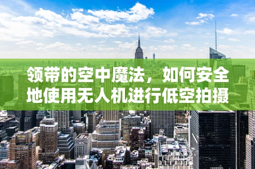 领带的空中魔法，如何安全地使用无人机进行低空拍摄？