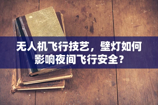 无人机飞行技艺，壁灯如何影响夜间飞行安全？
