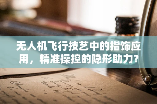 无人机飞行技艺中的指饰应用，精准操控的隐形助力？
