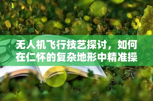 无人机飞行技艺探讨，如何在仁怀的复杂地形中精准操控？