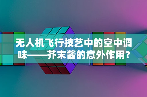 无人机飞行技艺中的空中调味——芥末酱的意外作用？