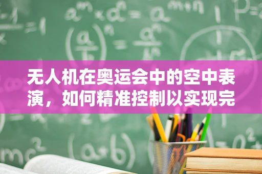 无人机在奥运会中的空中表演，如何精准控制以实现完美飞行？