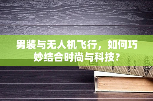 男装与无人机飞行，如何巧妙结合时尚与科技？
