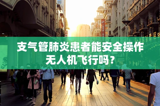 支气管肺炎患者能安全操作无人机飞行吗？