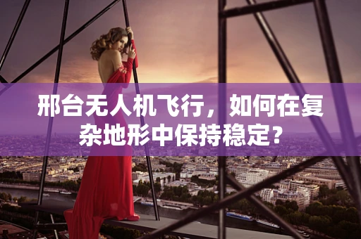 邢台无人机飞行，如何在复杂地形中保持稳定？