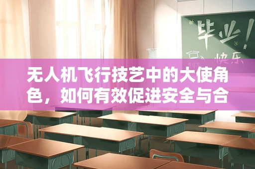 无人机飞行技艺中的大使角色，如何有效促进安全与合规？