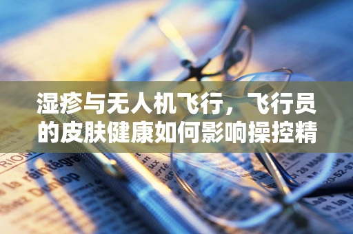 湿疹与无人机飞行，飞行员的皮肤健康如何影响操控精度？