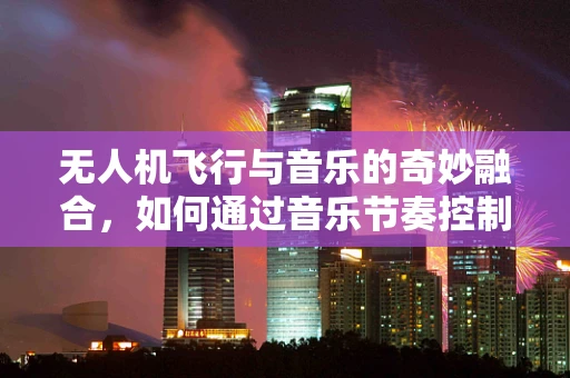 无人机飞行与音乐的奇妙融合，如何通过音乐节奏控制飞行？
