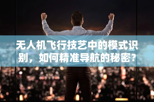 无人机飞行技艺中的模式识别，如何精准导航的秘密？