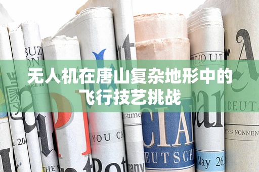 无人机在唐山复杂地形中的飞行技艺挑战