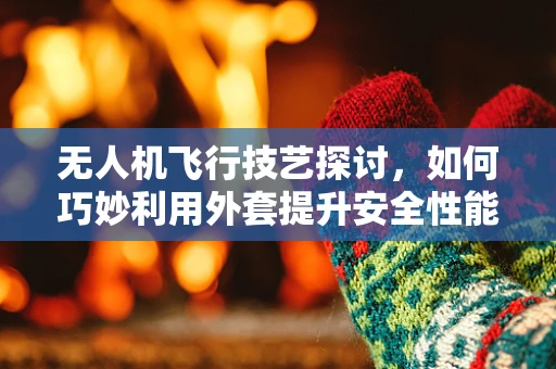无人机飞行技艺探讨，如何巧妙利用外套提升安全性能？