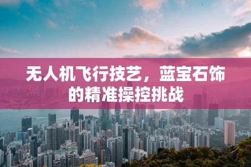 无人机飞行技艺，蓝宝石饰的精准操控挑战