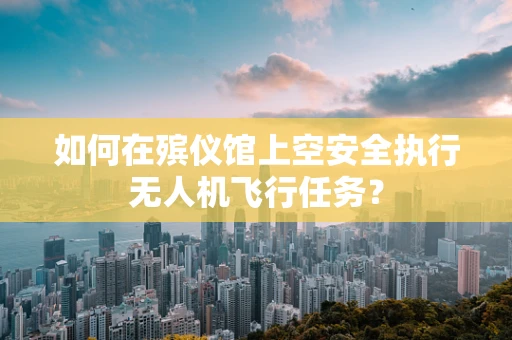 如何在殡仪馆上空安全执行无人机飞行任务？