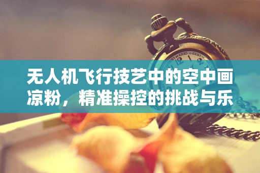 无人机飞行技艺中的空中画凉粉，精准操控的挑战与乐趣