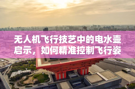 无人机飞行技艺中的电水壶启示，如何精准控制飞行姿态？