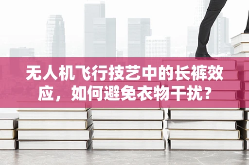 无人机飞行技艺中的长裤效应，如何避免衣物干扰？