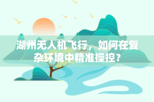 湖州无人机飞行，如何在复杂环境中精准操控？